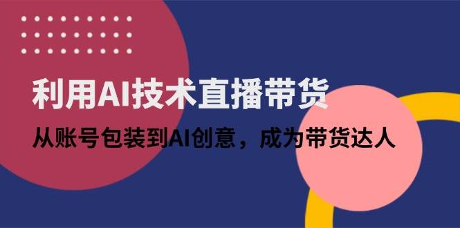 (4.26)利用AI技术直播带货：从账号包装到AI创意，成为带货达人